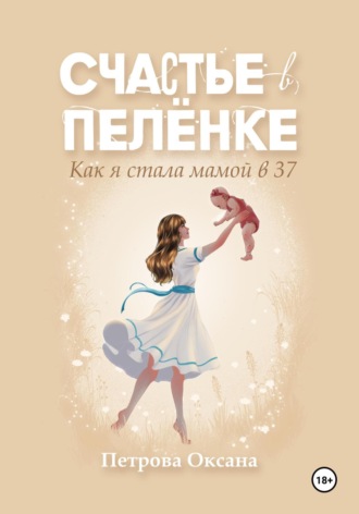 Счастье в пелёнке. Как я стала мамой в 37. Оксана Ивановна Петрова