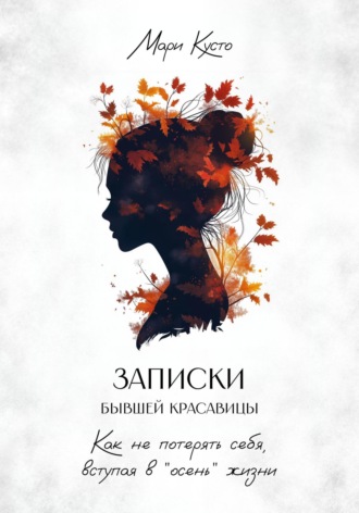Мари Кусто. Записки бывшей красавицы. Как не потерять себя, вступая в «осень» жизни