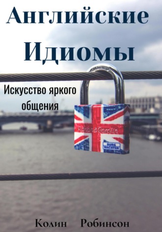 Колин Робинсон. Английские Идиомы Искусство яркого общения