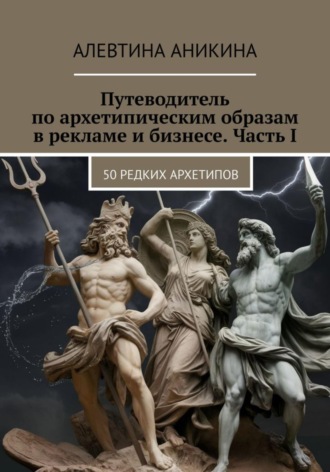 Алевтина Андреевна Аникина. Путеводитель по архетипическим образам в рекламе и бизнесе. Часть I