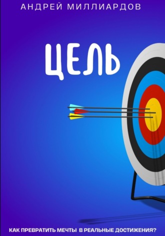 Андрей Миллиардов. Цель. Как превратить мечты в реальные достижения?