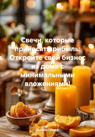 Свечи, которые приносят прибыль: Откройте свой бизнес из дома с минимальными вложениями!. 