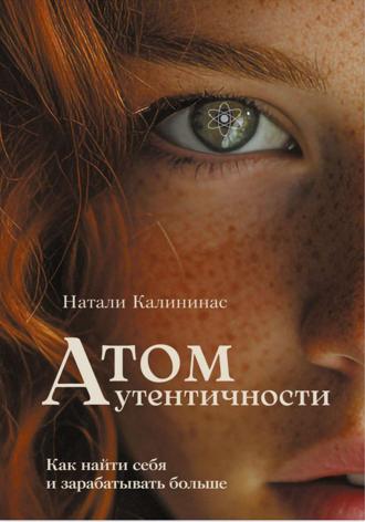 Атом аутентичности. Как найти себя и зарабатывать больше.. Натали Калининас