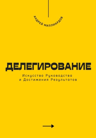 Делегирование. Искусство Руководства и Достижения Результатов. Андрей Миллиардов