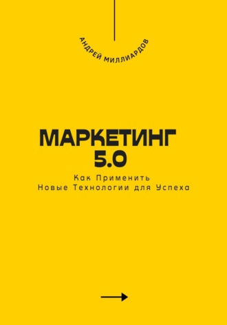 Маркетинг 5.0. Как Применить Новые Технологии для Успеха. Андрей Миллиардов