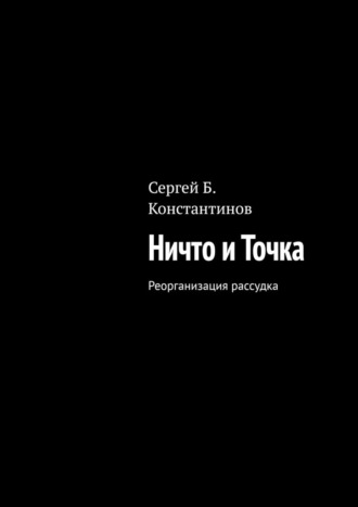 Сергей Б. Константинов. Ничто и Точка. Реорганизация рассудка