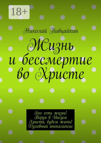 Николай Пивцайкин. Жизнь и бессмертие во Христе. Бог есть жизнь! Веруя в Иисуса Христа, будем жить! Духовный апокалипсис