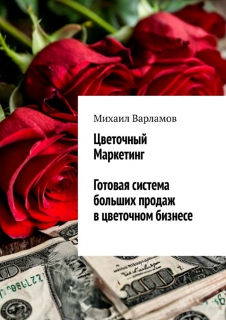 Михаил Юрьевич Варламов. Цветочный маркетинг. Готовая система больших продаж в цветочном бизнесе