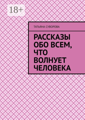 Рассказы обо всем, что волнует человека. Расширяя свой кругозор – человек становится умнее и мудрее. Татьяна Геннадиева Суворова