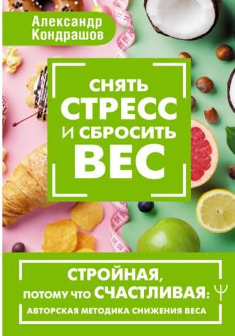 Александр Кондрашов. Снять стресс и сбросить вес. Стройная, потому что счастливая: авторская методика снижения веса