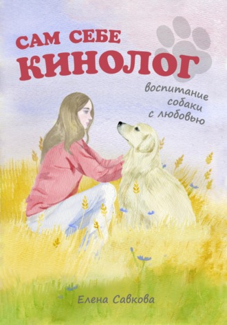 Елена Савкова. Сам себе кинолог. Воспитание собаки с любовью