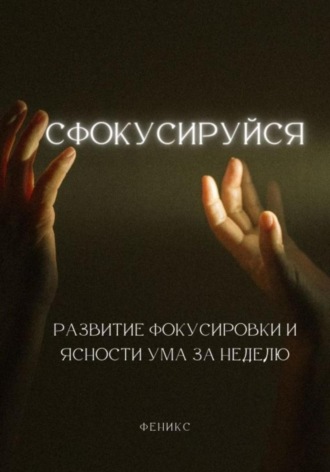 Феникс. Сфокусируйся. Развитие фокусировки и ясности ума за неделю