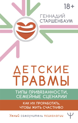 Геннадий Старшенбаум. Детские травмы, типы привязанности, семейные сценарии. Как их проработать, чтобы жить счастливо