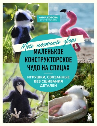 Мой нежный зверь. Маленькое конструкторское чудо на спицах. Игрушки, связанные без сшивания деталей. 