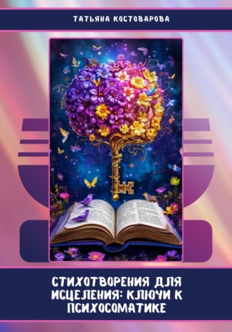 Татьяна Костоварова. Стихотворения для исцеления: Ключи к психосоматике