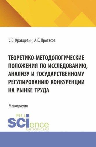 Теоретико-методологические положения по исследованию, анализу и государственному регулированию конкуренции на рынке труда. (Аспирантура, Бакалавриат, Магистратура). Монография.. Сергей Витальевич Кравцевич