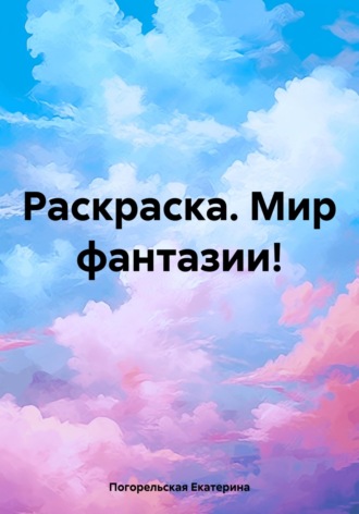 Погорельская Екатерина. Раскраска. Мир фантазии!