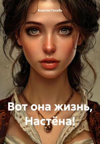 Ксантия Голубь. Вот она жизнь, Настёна!