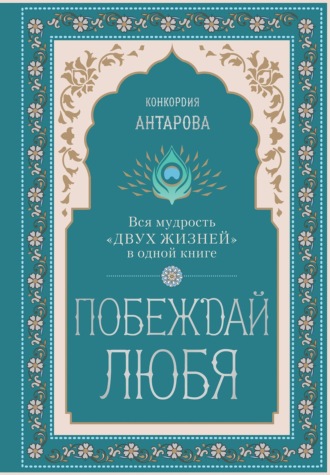 Конкордия Антарова. Побеждай любя. Вся мудрость «Двух жизней» в одной книге