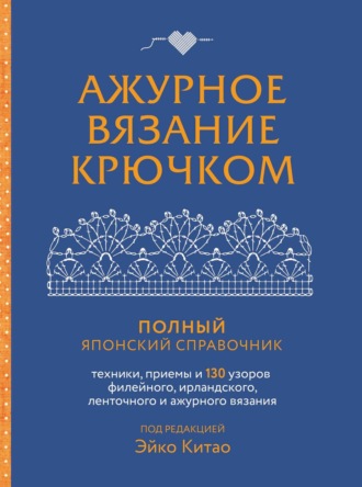 Ажурное вязание крючком. Полный японский справочник. Техники, приемы и 130 узоров филейного, ирландского, ленточного и ажурного вязания. Эйко Китао