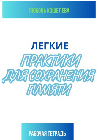 Легкие практики для сохранения памяти. Рабочая тетрадь. Любовь Васильевна Кошелева