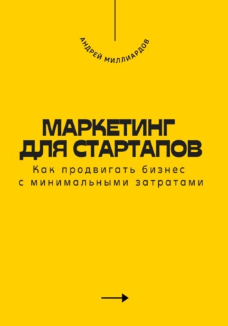 Маркетинг для стартапов. Как продвигать бизнес с минимальными затратами. Андрей Миллиардов