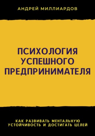 Андрей Миллиардов. Психология успешного предпринимателя. Как развивать ментальную устойчивость и достигать целей