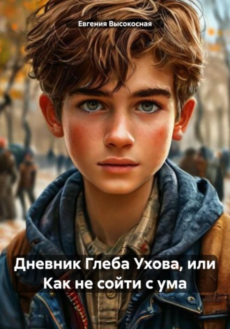 Дневник Глеба Ухова, или Как не сойти с ума. Евгения Высокосная