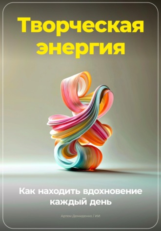 Творческая энергия: Как находить вдохновение каждый день. 