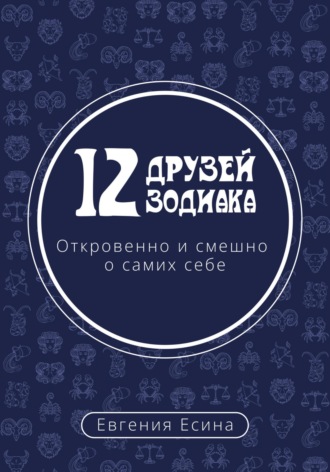 Евгения Есина. 12 друзей Зодиака. Откровенно и смешно о самих себе