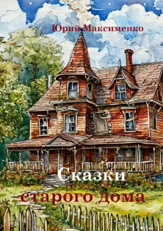 Юрий Максименко. Сказки старого дома