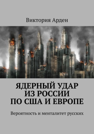 Виктория Арден. Ядерный удар из России по США и Европе. Вероятность и менталитет русских
