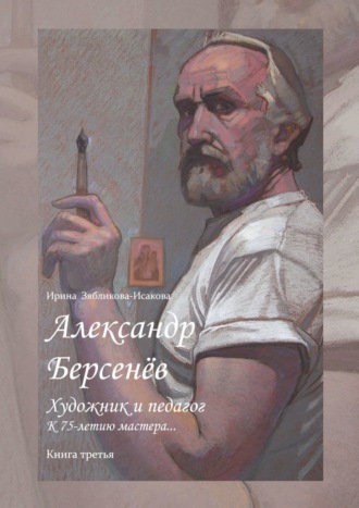 Ирина Зябликова-Исакова. Александр Берсенёв: художник и педагог. К 75-летию мастера… Книга третья