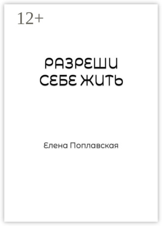 Разреши себе жить. Слова, образы, природа чувств, их предназначение и влияние на реальность человека. Елена Поплавская