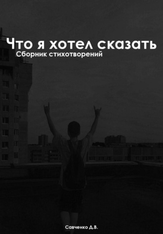 Даниил Савченко. Что я хотел сказать: Сборник Стихотворений