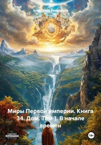 Александр Геннадьевич Емельянов. Миры Первой империи. Книга 34. Дом. Том 1. В начале времен