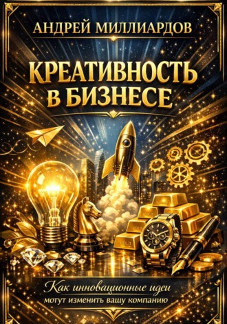 Андрей Миллиардов. Креативность в бизнесе. Как инновационные идеи могут изменить вашу компанию