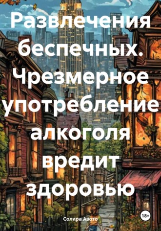 Развлечения беспечных. Чрезмерное употребление алкоголя вредит здоровью. Солира Азото