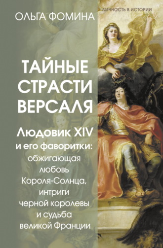 Ольга Фомина. Тайные страсти Версаля. Людовик XIV и его фаворитки: обжигающая любовь Короля-Солнца, интриги черной королевы и судьба великой Франции