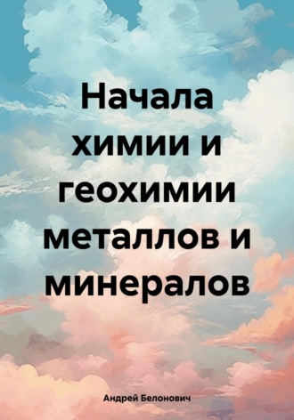 Андрей Владимирович Белонович. Начала химии и геохимии металлов и минералов