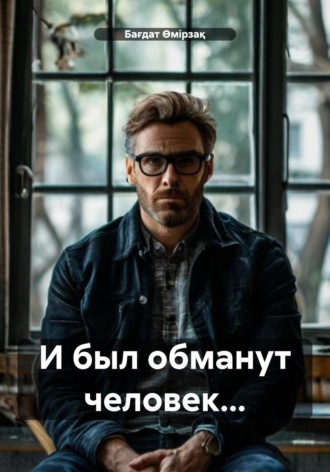 Бағдат Өмірзақ. И был обманут человек…