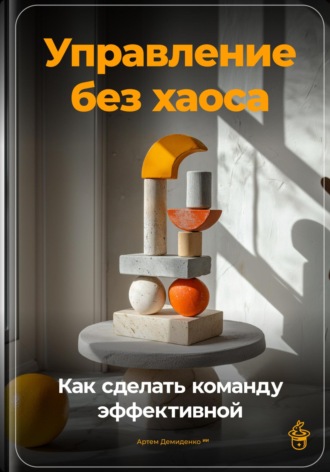 Артем Демиденко. Управление без хаоса: Как сделать команду эффективной
