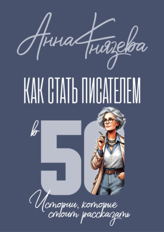 Анна Князева. Как стать писателем в 50. Истории, которые стоит рассказать