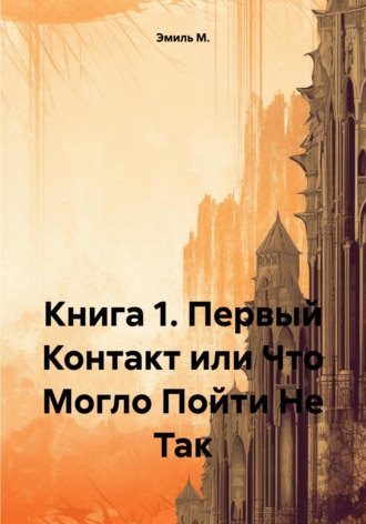 Эмиль М.. Книга 1. Первый Контакт или Что Могло Пойти Не Так