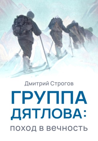 Дмитрий Строгов. Группа Дятлова: поход в вечность