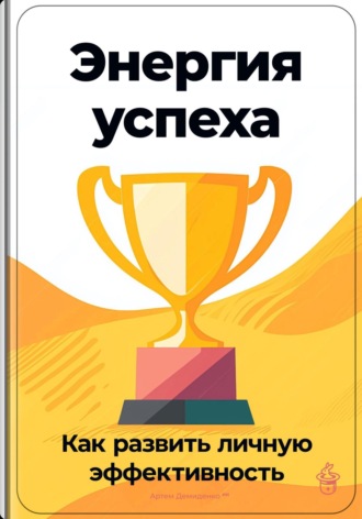 Энергия успеха: Как развить личную эффективность. Артем Демиденко