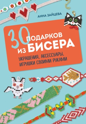 30 подарков из бисера. Украшения, аксессуары, игрушки своими руками. 