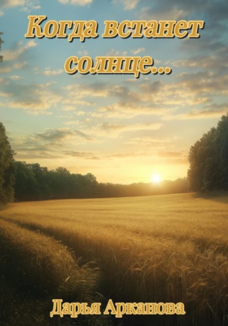 Дарья Дмитриевна Арканова. Когда встанет солнце…