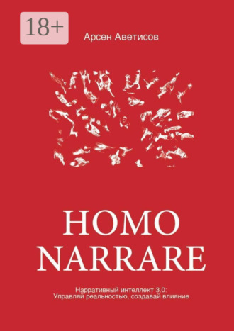 Арсен Аветисов. Homo Narrare. Нарративный интеллект 3.0: Управляй реальностью, создавай влияние