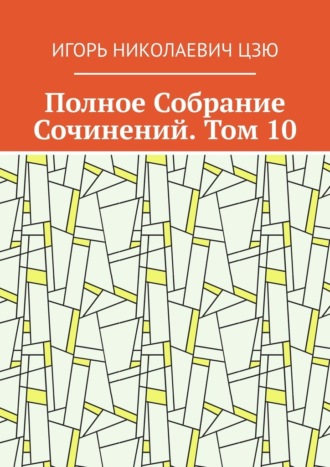 Игорь Николаевич Цзю. Полное Собрание Сочинений. Том 10